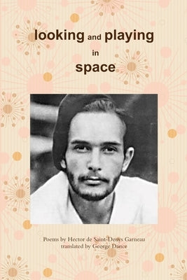 Looking and Playing in Space: Poems by Hector de Saint-Denys Garneau, translated by by Dance, George