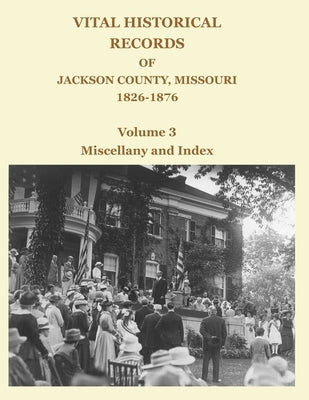 Vital Historical Records of Jackson County, Missouri, 1826-1876: Volume 3: Miscellany and Index by Jackson, David W.