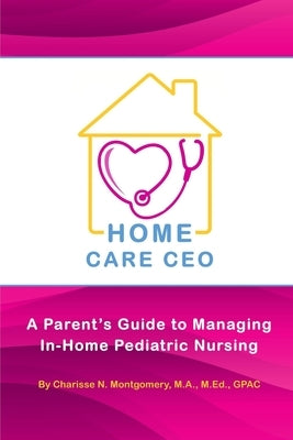 Home Care CEO: A Parent's Guide to Managing In-Home Pediatric Nursing by Montgomery, Charisse N.