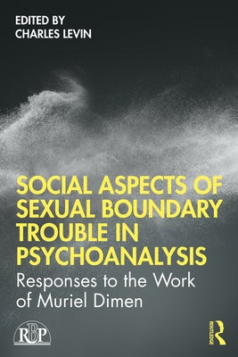 Social Aspects of Sexual Boundary Trouble in Psychoanalysis: Responses to the Work of Muriel Dimen by Levin, Charles
