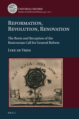 Reformation, Revolution, Renovation: The Roots and Reception of the Rosicrucian Call for General Reform by de Vries, Lyke