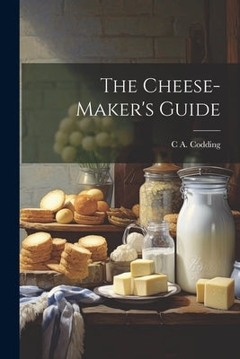 The Cheese-maker's Guide by Codding, C. a. [From Old Catalog]