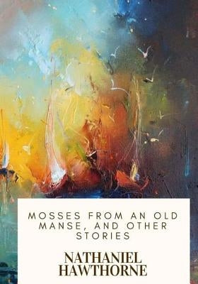 Mosses from an Old Manse, and Other Stories by Hawthorne, Nathaniel
