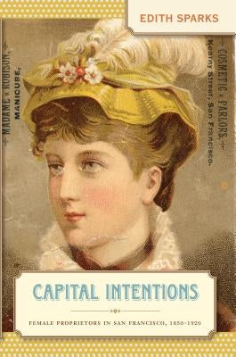Capital Intentions: Female Proprietors in San Francisco, 1850-1920 by Sparks, Edith