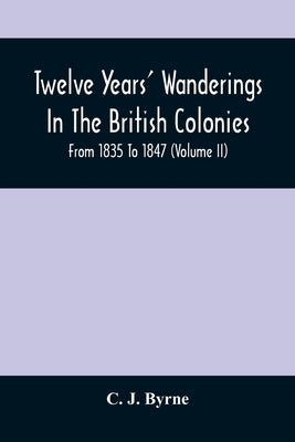 Twelve Years' Wanderings In The British Colonies; From 1835 To 1847 (Volume Ii) by J. Byrne, C.