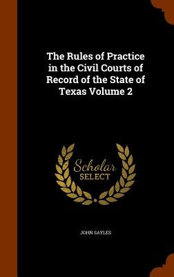 The Rules of Practice in the Civil Courts of Record of the State of Texas Volume 2 by Sayles, John