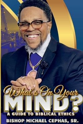 What's on Your Mind?: A Guide to Biblical Ethics by Cephas, Bishop Michael, Sr.