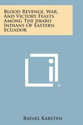Blood Revenge, War, and Victory Feasts Among the Jibaro Indians of Eastern Ecuador by Karsten, Rafael