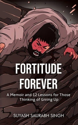 Fortitude Forever: A Memoir and 12 Lessons for Those Thinking of Giving Up by Saurabh Singh, Suyash