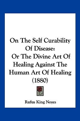 On The Self Curability Of Disease: Or The Divine Art Of Healing Against The Human Art Of Healing (1880) by Noyes, Rufus King