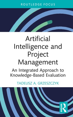 Artificial Intelligence and Project Management: An Integrated Approach to Knowledge-Based Evaluation by Grzeszczyk, Tadeusz A.