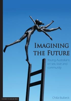 Imagining the Future: Young Australians on sex, love and community by Bulbeck, Chilla