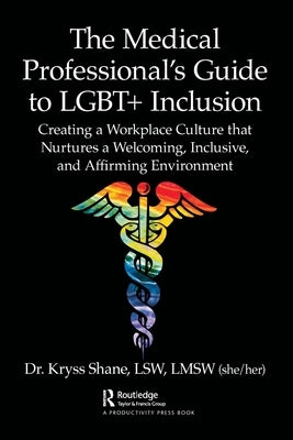 The Medical Professional's Guide to LGBT+ Inclusion: Creating a Workplace Culture that Nurtures a Welcoming, Inclusive, and Affirming Environment by Shane, Kryss