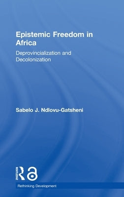 Epistemic Freedom in Africa: Deprovincialization and Decolonization by Ndlovu-Gatsheni, Sabelo