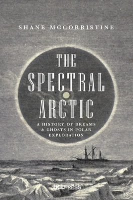 The Spectral Arctic: A History of Ghosts and Dreams in Polar Exploration by McCorristine, Shane