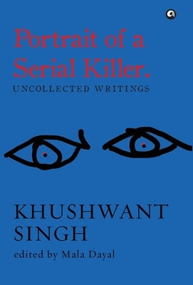 Portrait of a Serial Killer: Uncollected Writings: Khushwant Singh by Dayal, Mala