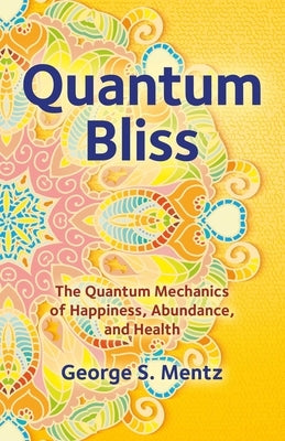 Quantum Bliss: The Quantum Mechanics of Happiness, Abundance, and Health by Mentz, George S.
