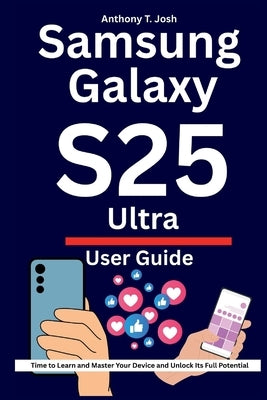 Samsung Galaxy S25 Ultra User Guide: Time to Learn and Master Your Device and Unlock Its Full Potential by Josh, Anthony T.