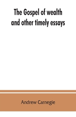 The gospel of wealth, and other timely essays by Carnegie, Andrew