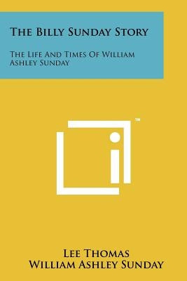 The Billy Sunday Story: The Life And Times Of William Ashley Sunday by Thomas, Lee