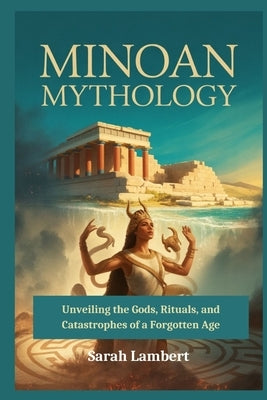 Minoan Mythology: Unveiling the Gods, Rituals, and Catastrophes of a Forgotten Age by Lambert, Sarah
