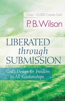 Liberated Through Submission: God's Design for Freedom in All Relationships by Wilson, P. B.