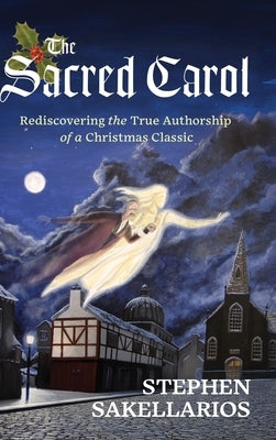 The Sacred Carol: Rediscovering the True Authorship of a Christmas Classic by Sakellarios, Stephen C.