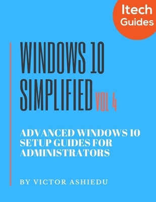 Windows 10 Simplified: Advanced Windows 10 Setup Guides for Administrators by Ashiedu, Victor