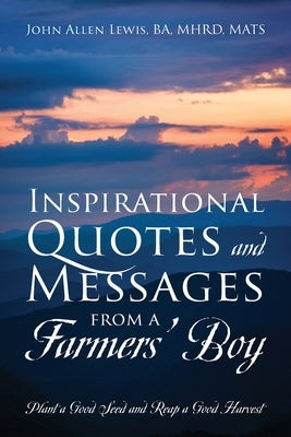Inspirational Quotes and Messages From a Farmers' Boy: Plant a Good Seed and Reap a Good Harvest by Lewis, John Allen