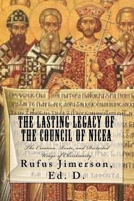The Lasting Legacy of the Council of Nicea: The Creation, Roots, and Distorted Usage of Christianity by Jimerson, Rufus O.