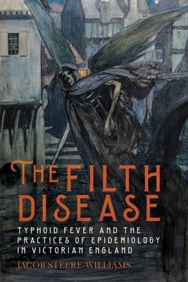 The Filth Disease: Typhoid Fever and the Practices of Epidemiology in Victorian England by Steere-Williams, Jacob