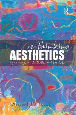 Re-thinking Aesthetics: Rogue Essays on Aesthetics and the Arts by Berleant, Arnold