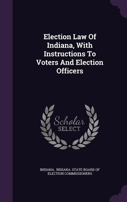 Election Law of Indiana, with Instructions to Voters and Election Officers by Indiana