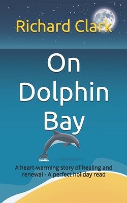On Dolphin Bay: An uplifting and heart warming story of healing and renewal - A perfect holiday read by Clark, Richard