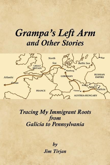 Grampa's Left Arm and Other Stories: Tracing My Immigrant Roots from Galicia to Pennsylvania by Tirjan, Jim