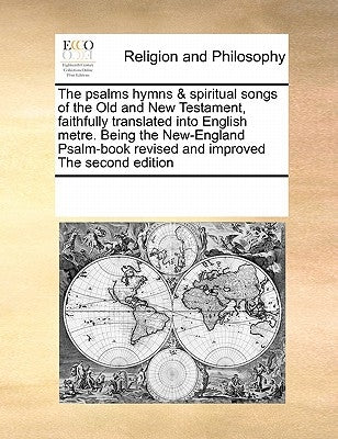 The psalms hymns & spiritual songs of the Old and New Testament, faithfully translated into English metre. Being the New-England Psalm-book revised an by Multiple Contributors