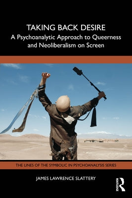Taking Back Desire: A Psychoanalytic Approach to Queerness and Neoliberalism on Screen by Slattery, James Lawrence