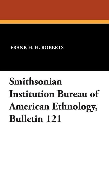 Smithsonian Institution Bureau of American Ethnology, Bulletin 121 by Roberts, Frank H. H., Jr.