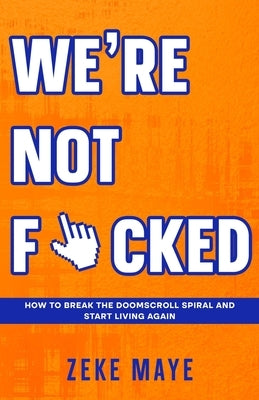 We're Not F*cked: How to Break the Doomscroll Spiral and Start Living Again by Maye, Zeke