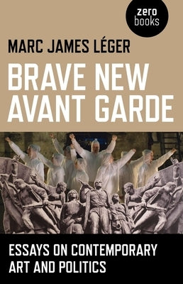 Brave New Avant Garde: Essays on Contemporary Art and Politics by Leger, Marc James