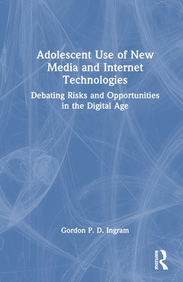 Adolescent Use of New Media and Internet Technologies: Debating Risks and Opportunities in the Digital Age by Ingram, Gordon P. D.