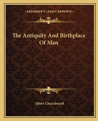 The Antiquity And Birthplace Of Man by Churchward, Albert