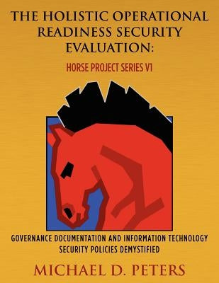 The Holistic Operational Readiness Security Evaluation: HORSE Project Series: Governance Documentation and Information Technology Security Policies De by Peters, Michael D.