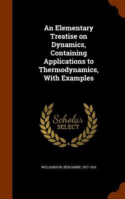 An Elementary Treatise on Dynamics, Containing Applications to Thermodynamics, With Examples by Williamson, Benjamin