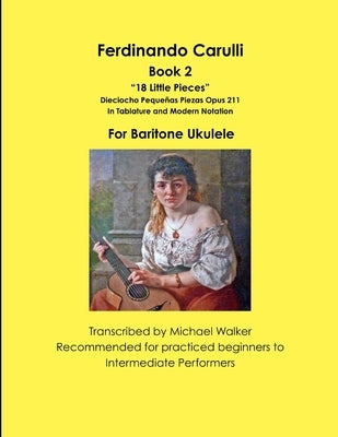 Ferdinando Carulli Book 2 18 Little Pieces Dieciocho Pequeñas Piezas Opus 211 In Tablature and Modern Notation For Baritone Ukulele by Walker, Michael