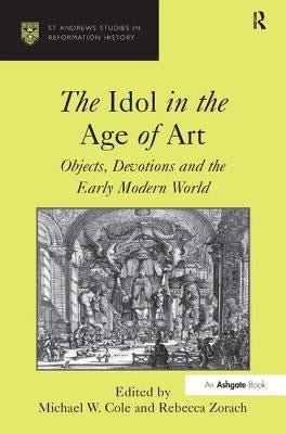The Idol in the Age of Art: Objects, Devotions and the Early Modern World by Zorach, Rebecca