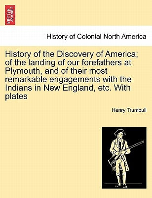History of the Discovery of America; Of the Landing of Our Forefathers at Plymouth, and of Their Most Remarkable Engagements with the Indians in New E by Trumbull, Henry Clay