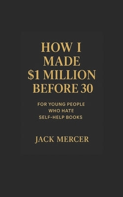 How I made $1 Million before 30: For young people who hate self help books by Mercer, Jack