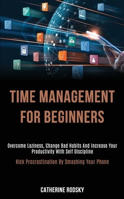 Time Management for Beginners: Overcome Laziness, Change Bad Habits and Increase Your Productivity With Self Discipline (Kick Procrastination by Smas by Rodsky, Catherine