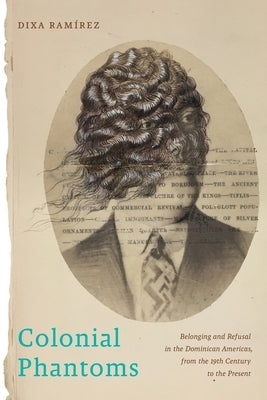 Colonial Phantoms: Belonging and Refusal in the Dominican Americas, from the 19th Century to the Present by Ramírez, Dixa